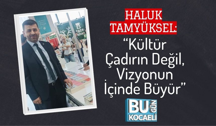 Haluk Tamyüksel: “Kültür Çadırın Değil, Vizyonun İçinde Büyür”