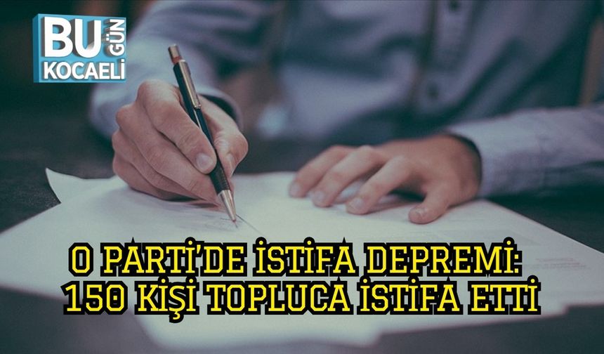 O PARTİ’DE İSTİFA DEPREMİ: 150 KİŞİ TOPLUCA İSTİFA ETTİ