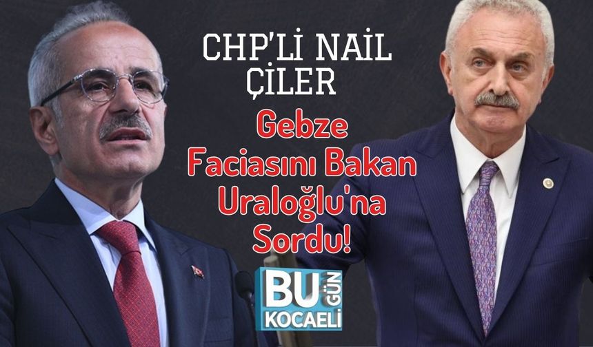 CHP’li Nail Çiler Gebze Faciasını Bakan Uraloğlu'na Sordu!
