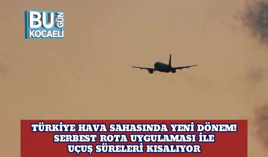 Türkiye Hava Sahasında Yeni Dönem! Serbest Rota Uygulaması ile Uçuş Süreleri Kısalıyor