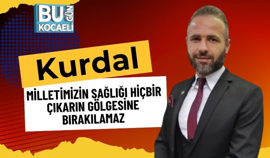 “Kurdal: ‘Milletimizin Sağlığı Hiçbir Çıkarın Gölgesine Bırakılamaz’”