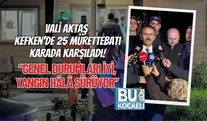 Vali Aktaş Kefken’de 25 Mürettebatı Karada Karşıladı! “Genel Durumları İyi, Yangın Hâlâ Sürüyor”