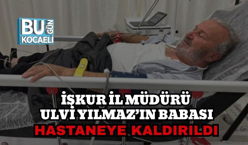 İŞKUR İl Müdürü Ulvi Yılmaz’ın Babası Hastaneye Kaldırıldı
