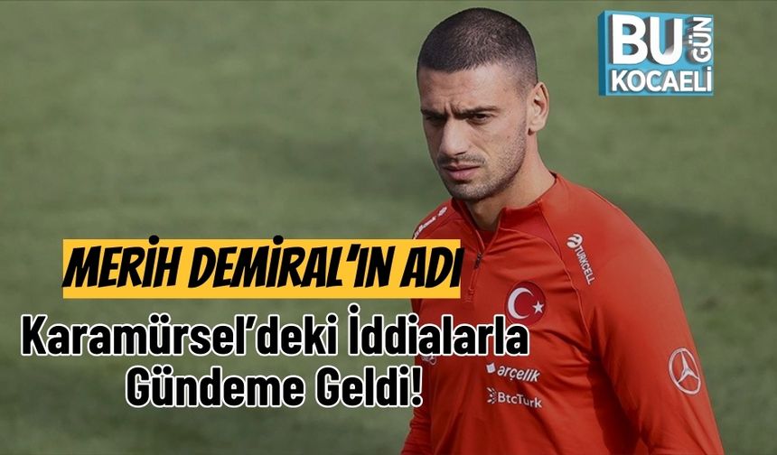 Merih Demiral’ın Adı Karamürsel’deki İddialarla Gündeme Geldi!