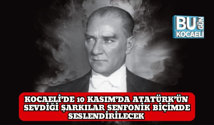 Kocaeli’de 10 Kasım’da Atatürk’ün Sevdiği Şarkılar Senfonik Biçimde Seslendirilecek