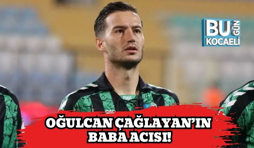 Oğulcan Çağlayan’ın Baba Acısı!