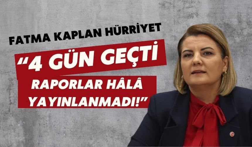 Fatma Kaplan Hürriyet: “4 Gün Geçti, Raporlar Hâlâ Yayınlanmadı!”
