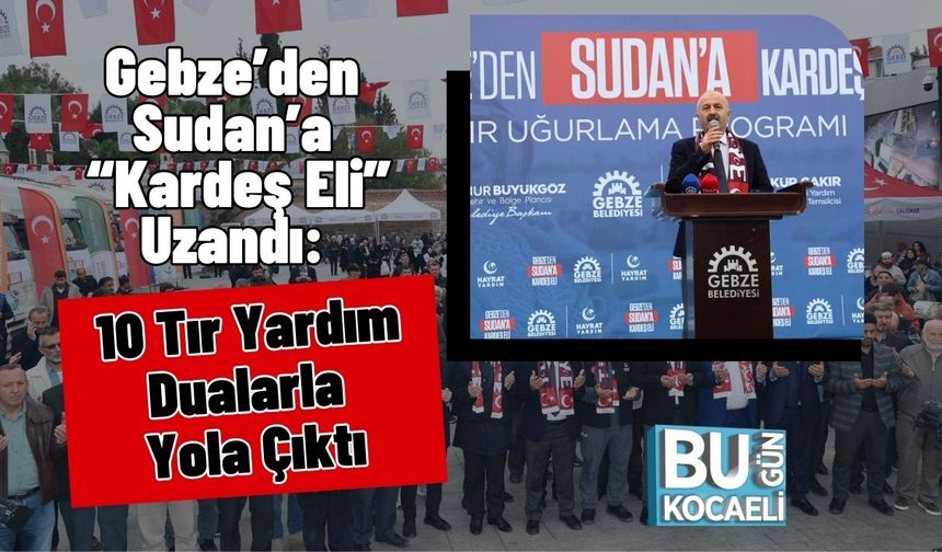 Gebze’den Sudan’a “Kardeş Eli” Uzandı: 10 Tır Yardım Dualarla Yola Çıktı