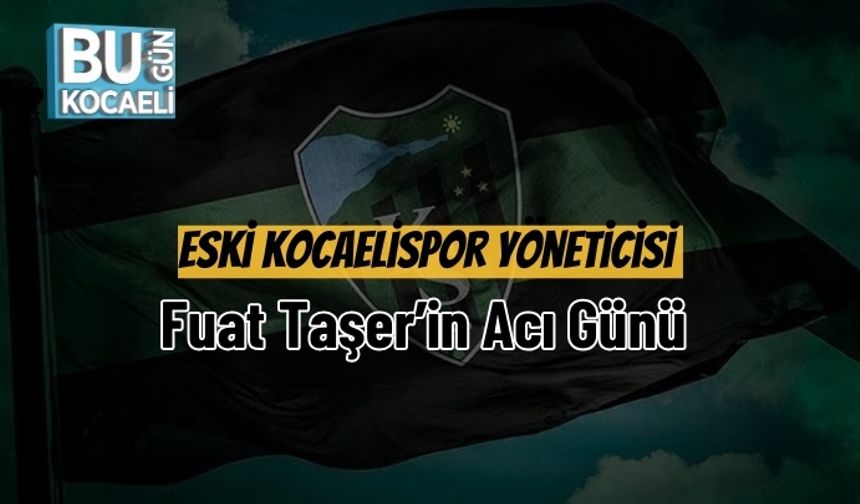Eski Kocaelispor Yöneticisi Fuat Taşer’in Acı Günü