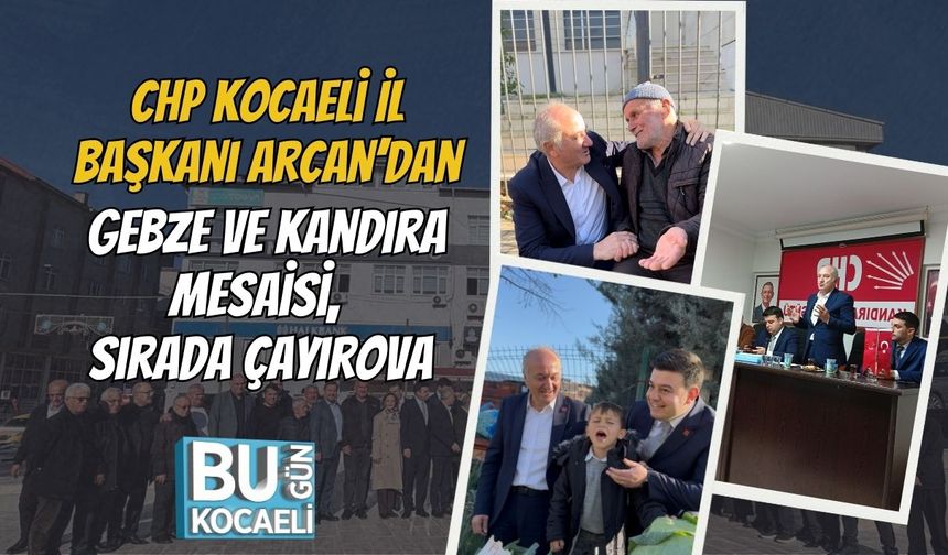 CHP Kocaeli İl Başkanı Arcan’dan Gebze ve Kandıra Mesaisi, Sırada Çayırova