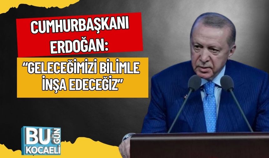 Cumhurbaşkanı Erdoğan: “Geleceğimizi Bilimle İnşa Edeceğiz”