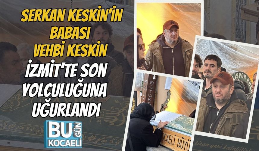 Serkan Keskin’in Babası Vehbi Keskin İzmit’te Son Yolculuğuna Uğurlandı