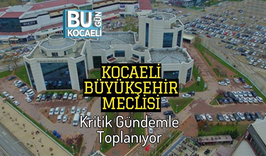Kocaeli Büyükşehir Meclisi kritik Gündemle Toplanıyor