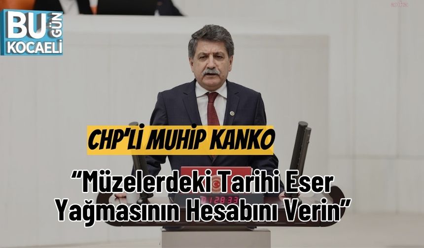 CHP’li Muhip Kanko: “Müzelerdeki Tarihi Eser Yağmasının Hesabını Verin”