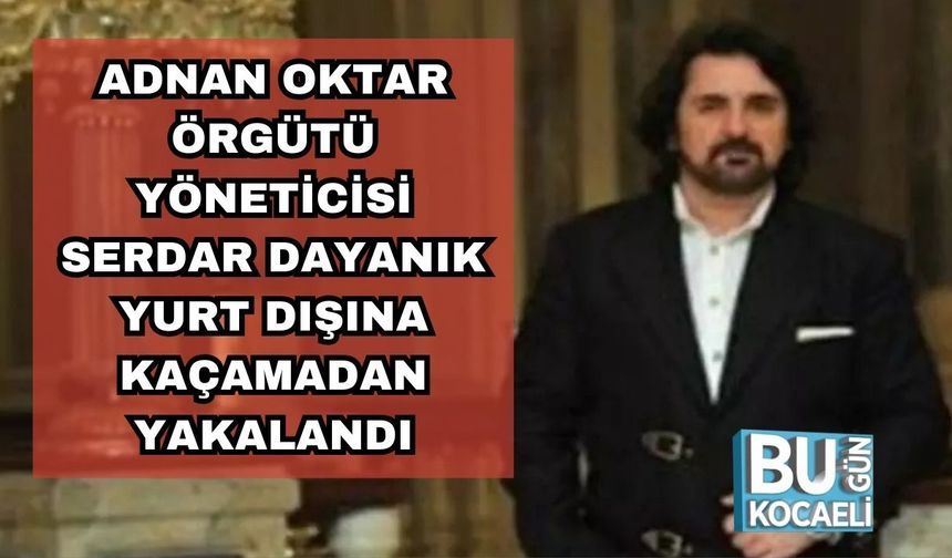 Adnan Oktar Örgütü Yöneticisi Serdar Dayanık Yurt Dışına Kaçamadan Yakalandı