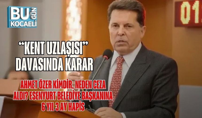 “Kent Uzlaşısı” Davasında Karar: Ahmet Özer Kimdir, Neden Ceza Aldı? Esenyurt Belediye Başkanına 6 Yıl 3 Ay Hapis
