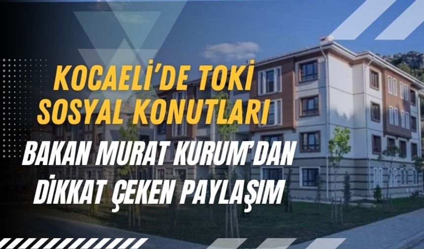 Kocaeli’de TOKİ Sosyal Konutları: Bakan Murat Kurum’dan Dikkat Çeken Paylaşım