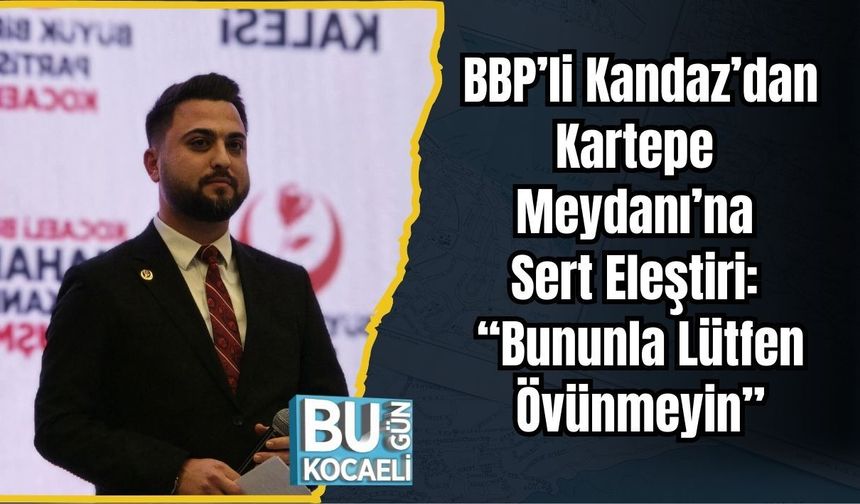 BBP’li Kandaz’dan Kartepe Meydanı’na Sert Eleştiri: “Bununla Lütfen Övünmeyin”