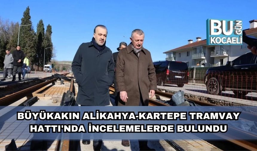 Büyükakın Alikahya-Kartepe Tramvay Hattı'nda İncelemelerde Bulundu