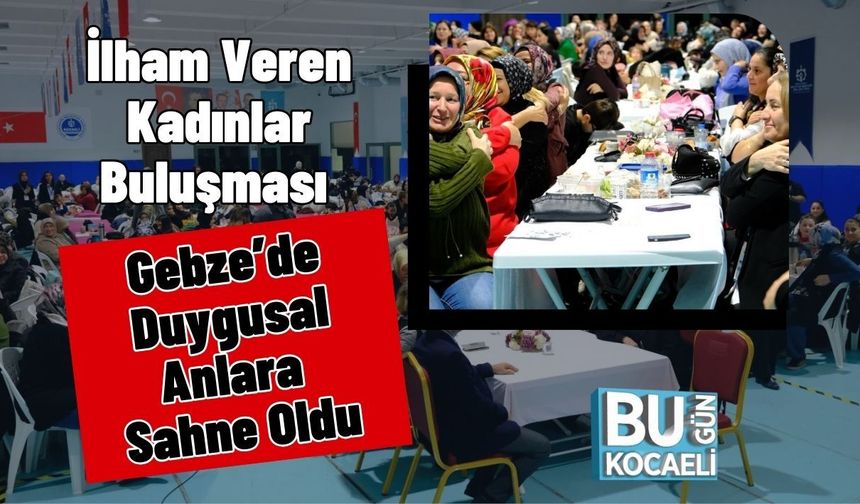 İlham Veren Kadınlar Buluşması Gebze’de Duygusal Anlara Sahne Oldu