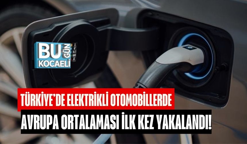 Türkiye'de Elektrikli Otomobillerde, Avrupa Ortalaması İlk Kez Yakalandı!