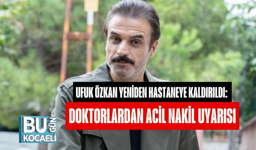 Ufuk Özkan Yeniden Hastaneye Kaldırıldı: Doktorlardan Acil Nakil Uyarısı
