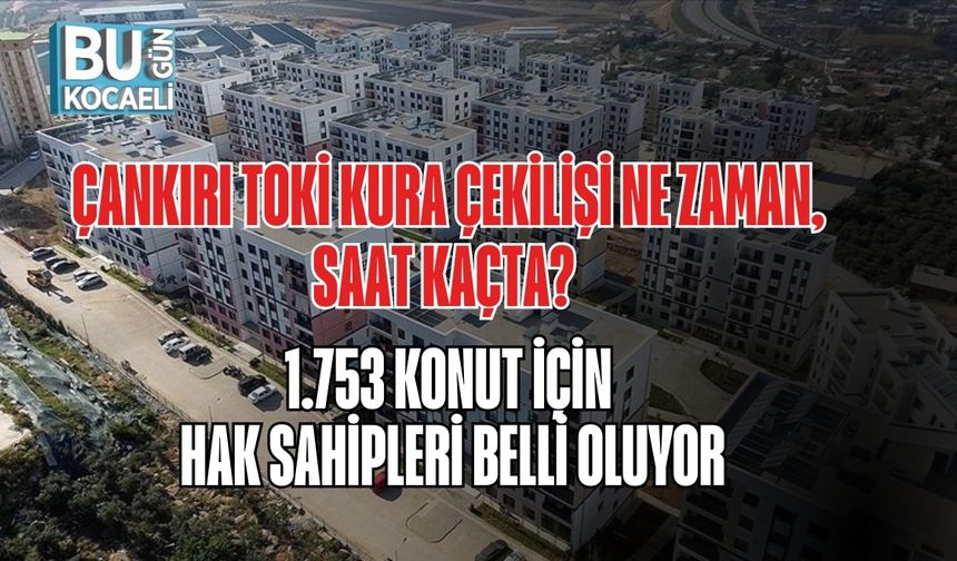 ÇANKIRI TOKİ KURA ÇEKİLİŞİ NE ZAMAN, SAAT KAÇTA? 1.753 KONUT İÇİN HAK SAHİPLERİ BELLİ OLUYOR