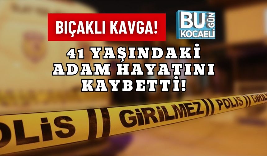BIÇAKLI KAVGA!: 41 YAŞINDAKİ ADAM HAYATINI KAYBETTİ!
