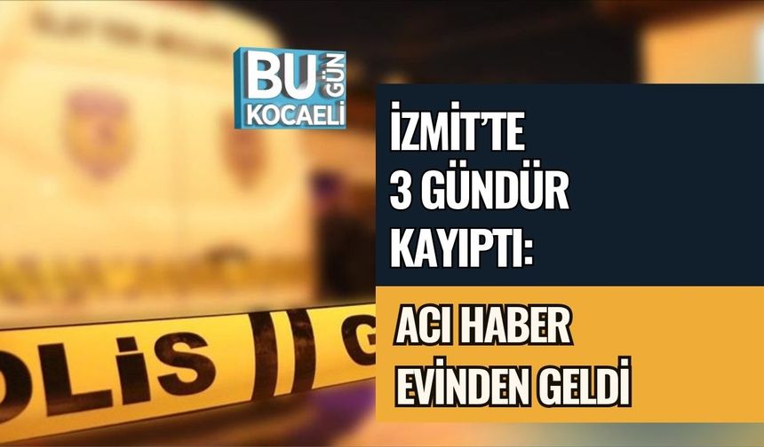 İZMİT’TE 3 GÜNDÜR KAYIPTI: ACI HABER EVİNDEN GELDİ