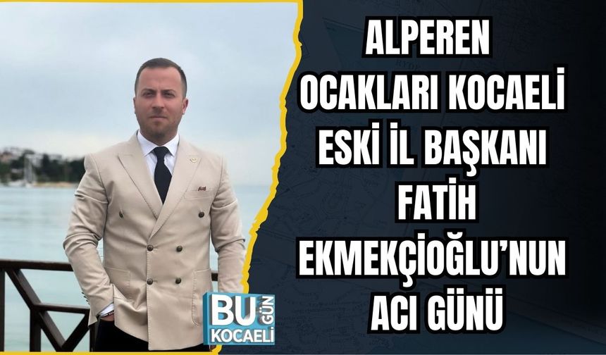 ALPEREN OCAKLARI KOCAELİ ESKİ İL BAŞKANI FATİH EKMEKÇİOĞLU’NUN ACI GÜNÜ