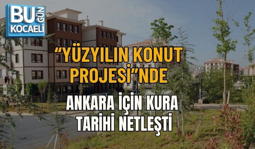 “YÜZYILIN KONUT PROJESİ”NDE ANKARA İÇİN KURA TARİHİ NETLEŞTİ