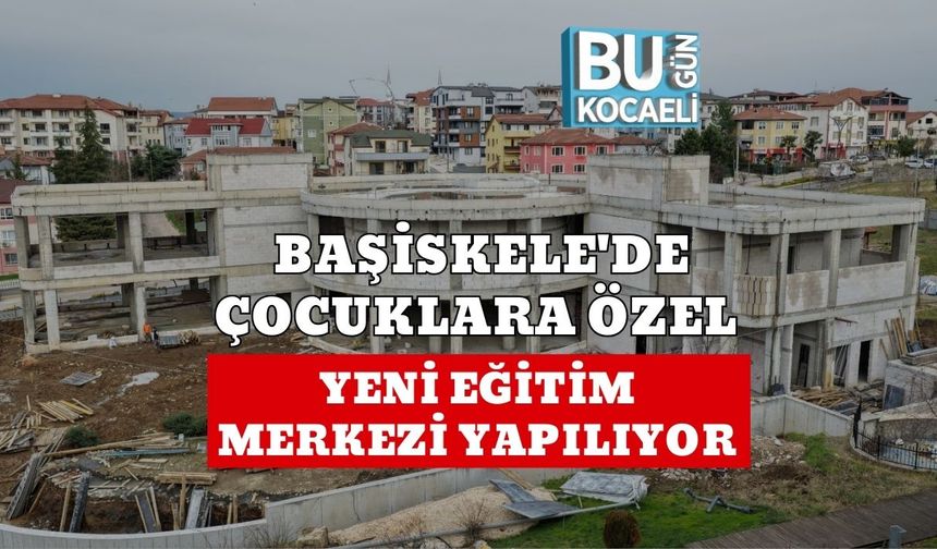 BAŞİSKELE'DE ÇOCUKLARA ÖZEL YENİ EĞİTİM MERKEZİ YAPILIYOR