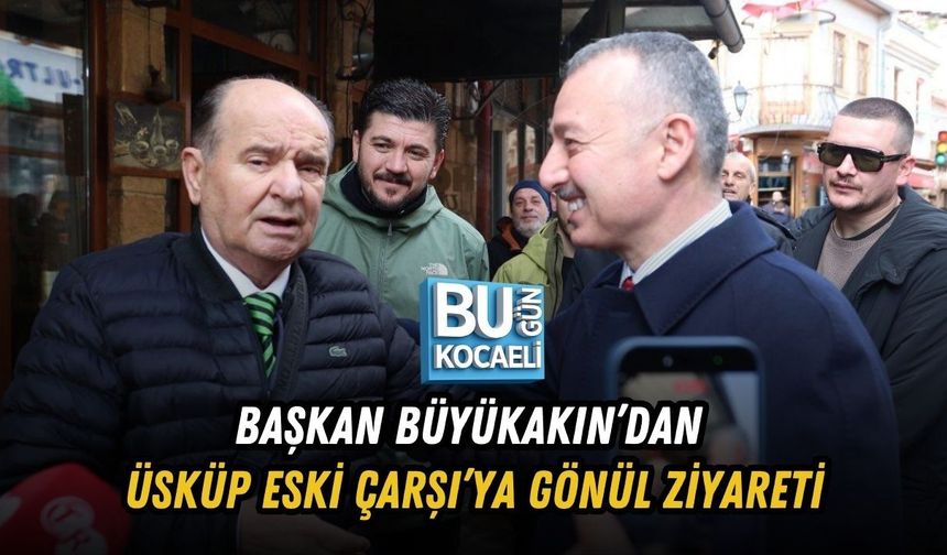 BAŞKAN BÜYÜKAKIN’DAN ÜSKÜP ESKİ ÇARŞI’YA GÖNÜL ZİYARETİ