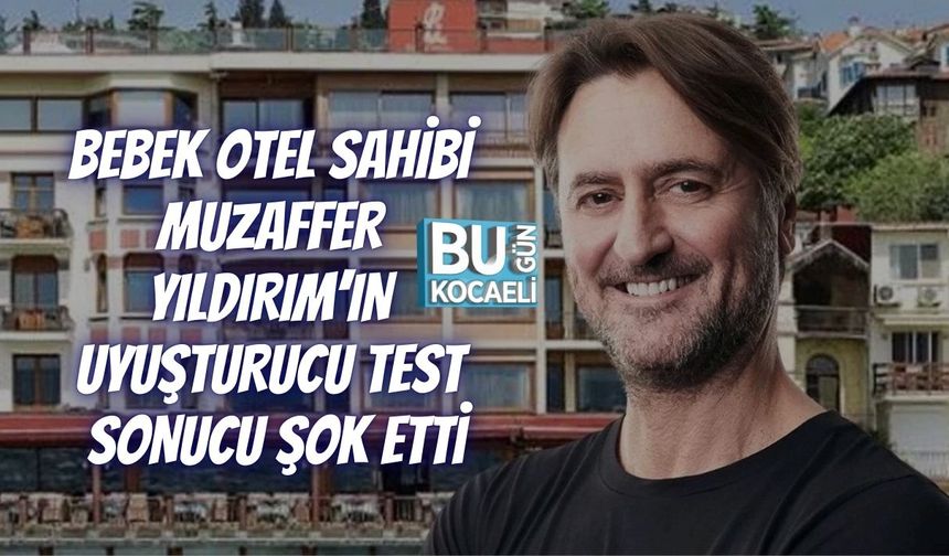 BEBEK OTEL SAHİBİ MUZAFFER YILDIRIM’IN UYUŞTURUCU TEST SONUCU ŞOK ETTİ