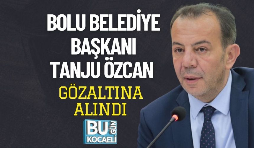 BOLU BELEDİYE BAŞKANI TANJU ÖZCAN GÖZALTINA ALINDI