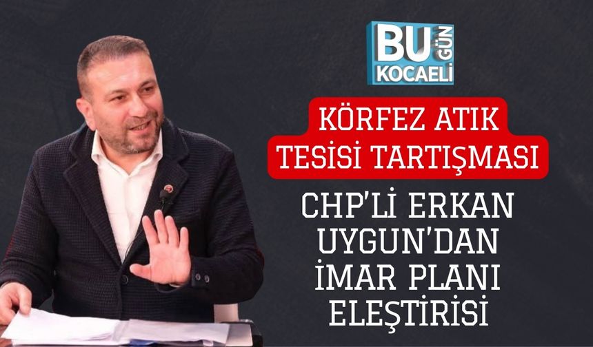 KÖRFEZ ATIK TESİSİ TARTIŞMASI: CHP’Lİ ERKAN UYGUN’DAN İMAR PLANI ELEŞTİRİSİ
