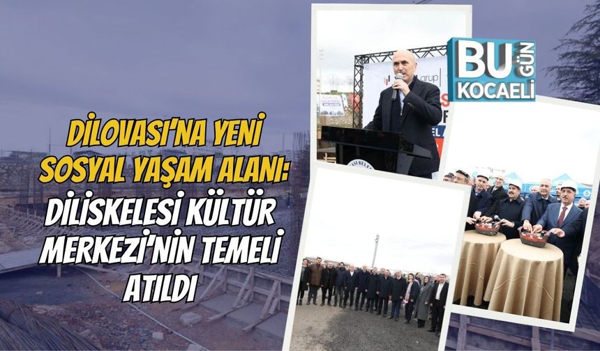 DİLOVASI’NA YENİ SOSYAL YAŞAM ALANI: DİLİSKELESİ KÜLTÜR MERKEZİ’NİN TEMELİ ATILDI