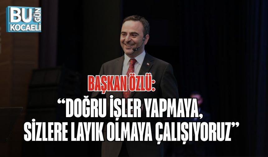 BAŞKAN ÖZLÜ: “DOĞRU İŞLER YAPMAYA, SİZLERE LAYIK OLMAYA ÇALIŞIYORUZ”