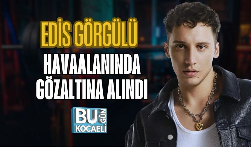 EDİS GÖRGÜLÜ HAVAALANINDA GÖZALTINA ALINDI