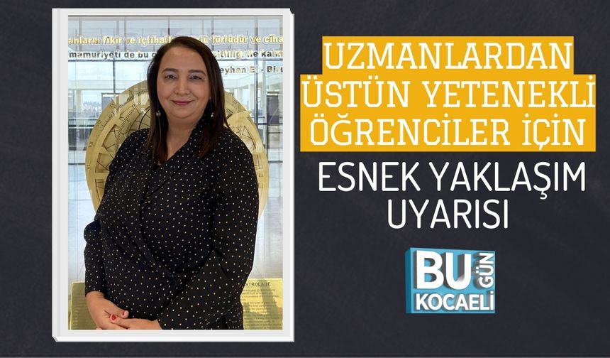 UZMANLARDAN, ÜSTÜN YETENEKLİ ÖĞRENCİLER İÇİN ESNEK YAKLAŞIM UYARISI!