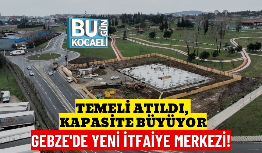TEMELİ ATILDI, KAPASİTE BÜYÜYOR: GEBZE'DE YENİ İTFAİYE MERKEZİ!