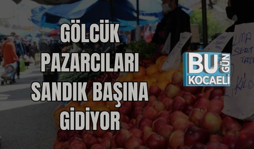 GÖLCÜK PAZARCILARI SANDIK BAŞINA GİDİYOR