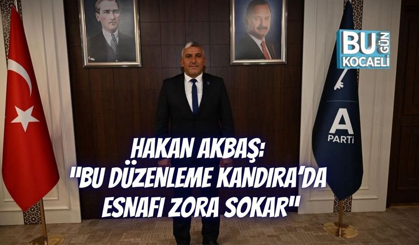 HAKAN AKBAŞ: “BU DÜZENLEME KANDIRA’DA ESNAFI ZORA SOKAR”