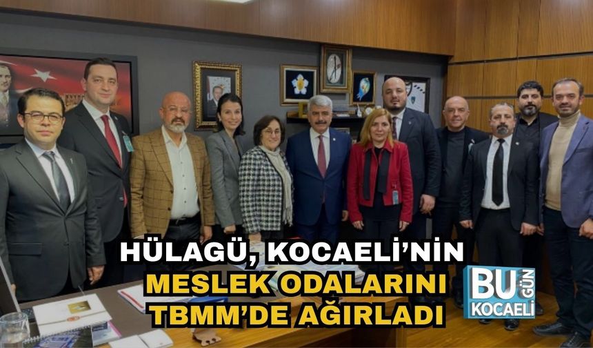 HÜLAGÜ, KOCAELİ’NİN MESLEK ODALARINI TBMM’DE AĞIRLADI