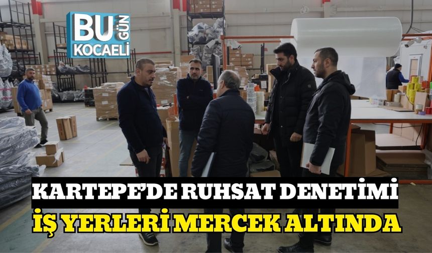 KARTEPE’DE RUHSAT DENETİMİ: İŞ YERLERİ MERCEK ALTINDA