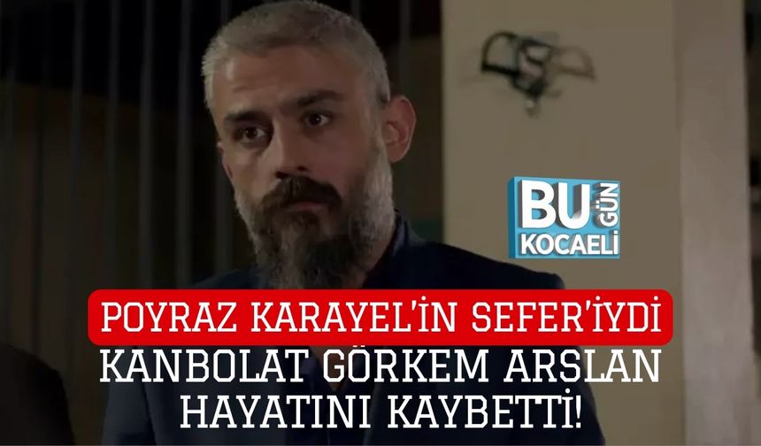 POYRAZ KARAYEL’İN SEFER’İYDİ: KANBOLAT GÖRKEM ARSLAN HAYATINI KAYBETTİ!