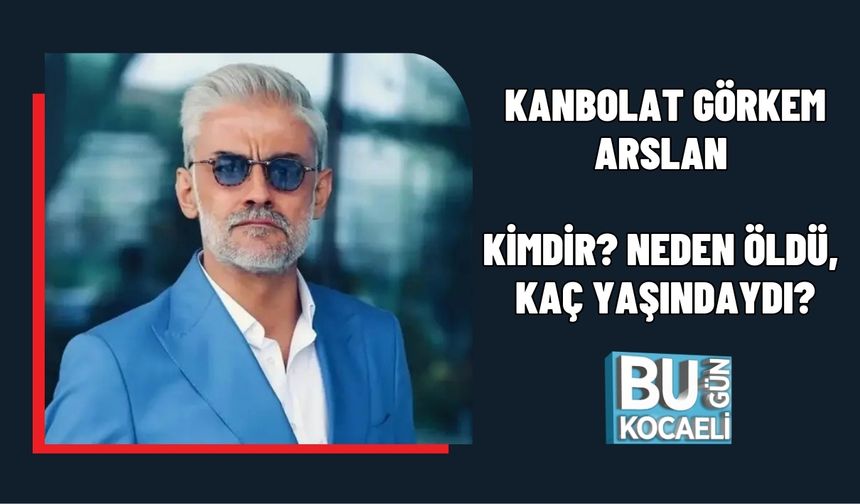 KANBOLAT GÖRKEM ARSLAN KİMDİR? NEDEN ÖLDÜ, KAÇ YAŞINDAYDI?
