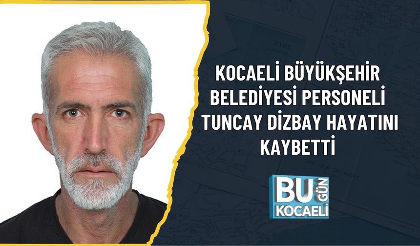 KOCAELİ BÜYÜKŞEHİR BELEDİYESİ PERSONELİ TUNCAY DİZBAY HAYATINI KAYBETTİ