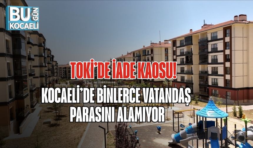 TOKİ’DE İADE KAOSU! KOCAELİ’DE BİNLERCE VATANDAŞ PARASINI ALAMIYOR