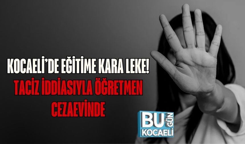 KOCAELİ’DE EĞİTİME KARA LEKE: TACİZ İDDİASIYLA ÖĞRETMEN CEZAEVİNDE